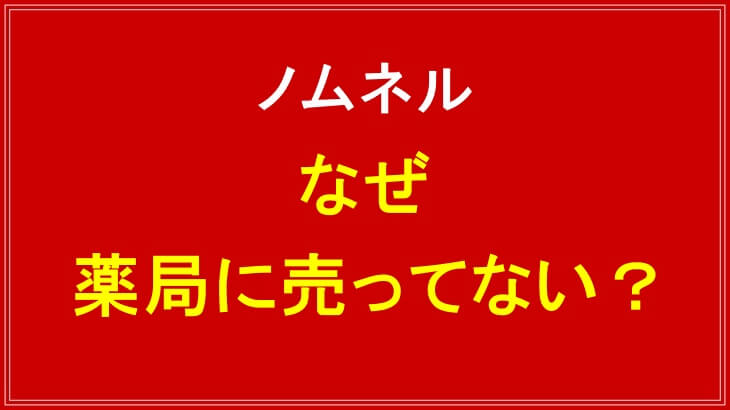 ノムネルはなぜドラッグストアに売ってない？